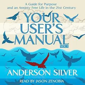Your User's Manual: A Guide for Purpose and an Anxiety Free Life in the 21st Century, Vol.1 [Audiobook]