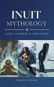 Inuit Mythology: Ancient Myths of Gods, Goddess, Creatures and Stories