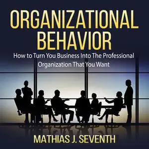 «Organizational Behavior: How to Turn You Business Into The Professional Organization That You Want» by Mathias J. Seven