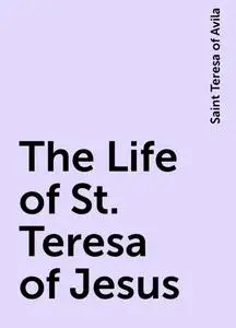 «The Life of St. Teresa of Jesus» by Saint Teresa of Avila