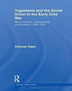 Yugoslavia and the Soviet Union in the Early Cold War: Reconciliation, comradeship, confrontation, 1953-1957
