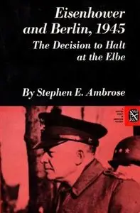 Eisenhower and Berlin, 1945: The Decision to Halt at the Elbe