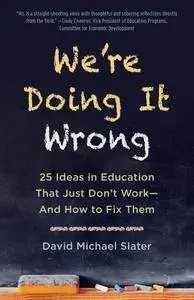 We're Doing It Wrong: 25 Ideas in Education That Just Don't Work—And How to Fix Them