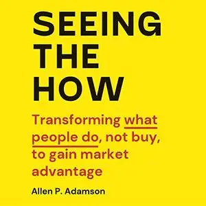 Seeing the How: Transforming What People Do, Not Buy, to Gain Market Advantage [Audiobook]