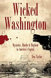 Wicked Washington:: Mysteries, Murder & Mayhem in America's Capital
