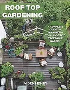 Roof Top Gardening: A Complete Guide To Transform Your Roof Into Vegetable Garden