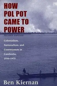 How Pol Pot Came to Power: Colonialism, Nationalism, and Communism in Cambodia, 1930–1975