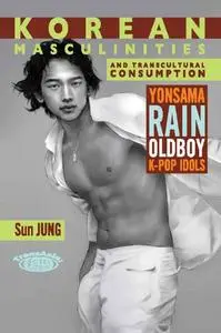 Korean Masculinities and Transcultural Consumption: Yonsama, Rain, Oldboy, K-Pop Idols