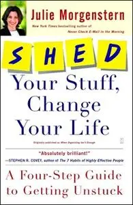 «SHED Your Stuff, Change Your Life: A Four-Step Guide to Getting Unstuck» by Julie Morgenstern