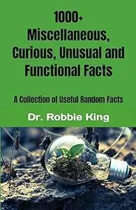 1000+ Miscellaneous, Curious, Unusual and Functional Facts: A Collection of Useful Random Facts