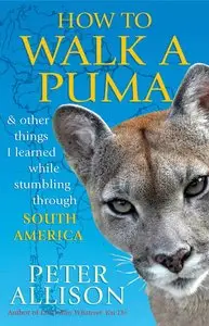 How to Walk a Puma: And Other Things I Learned While Stumbling through South America