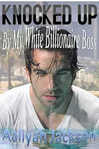 «Knocked Up By My White Billionaire Boss» by Aaliyah Jackson