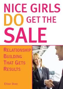 Nice Girls DO Get The Sale: Relationship Building That Gets Results