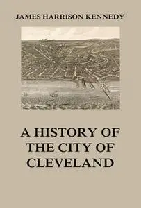 «A history of the city of Cleveland» by James Harrison Kennedy