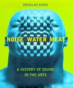Noise, water, meat : a history of voice, sound, and aurality in the arts