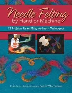 Needle Felting by Hand or Machine: 15 Projects Using Easy-To-Learn Techniques (Repost)