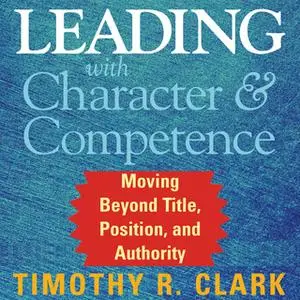 «Leading with Character and Competence» by Timothy R. Clark