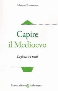 Salvatore Tramontana - Capire il Medioevo. Le fonti e i temi (2017)