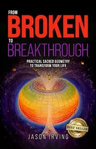 From Broken to Breakthrough: Practical Sacred Geometry To Transform Your Life