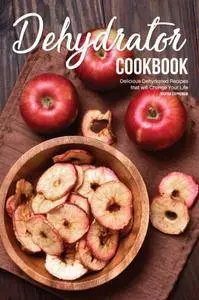 Dehydrator Cookbook: Delicious Dehydrated Recipes that will Change Your Life