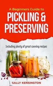 A Beginners Guide to Pickling & Preserving: Including plenty of great canning recipes
