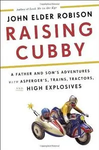 Raising Cubby: A Father and Son's Adventures with Asperger's, Trains, Tractors, and High Explosives