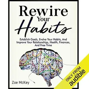 Rewire Your Habits: Establish Goals, Evolve Your Habits, and Improve Your Relationships, Health, Finances Free Time [Audiobook]