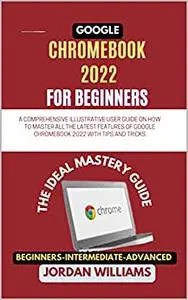 GOOGLE CHROMEBOOKS FOR BEGINNERS 2O22 : A COMPREHENSIVE ILLUSTRATIVE USER GUIDE