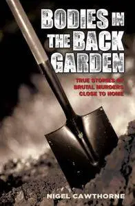 Bodies in the Back Garden - True Stories of Brutal Murders Close to Home