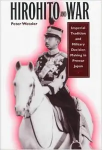 Hirohito and War: Imperial Tradition and Military Decision Making in Pre-War Japan by Peter Wetzler