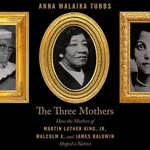 The Three Mothers: How the Mothers of Martin Luther King, Jr., Malcolm X, and James Baldwin Shaped a Nation [Audiobook]