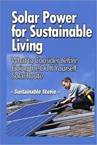 Solar Power for Sustainable Living: What to Consider Before Going the Do It Yourself Solar Route