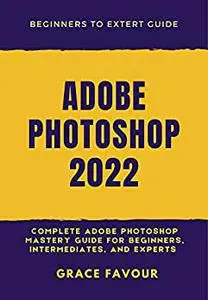 ADOBE PHOTOSHOP 2022: Complete Adobe Photoshop Mastery Guide for Beginners, Intermediates, and Experts