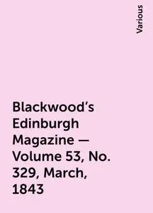 «Blackwood's Edinburgh Magazine — Volume 53, No. 329, March, 1843» by Various