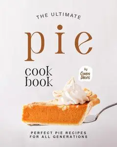 The Ultimate Pie Cookbook: Perfect Pie Recipes for All Generations