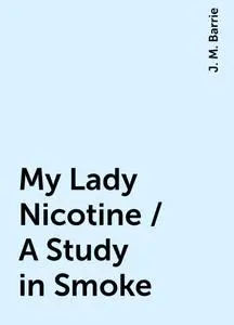 «My Lady Nicotine / A Study in Smoke» by J. M. Barrie