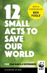 12 Small Acts to Save Our World: Simple, Everyday Ways You Can Make a Difference