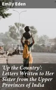 «Up the Country': Letters Written to Her Sister from the Upper Provinces of India» by Emily Eden