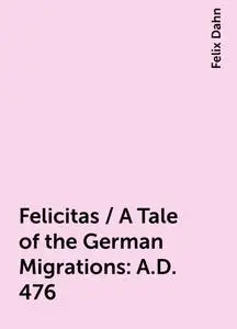 «Felicitas / A Tale of the German Migrations: A.D. 476» by Felix Dahn