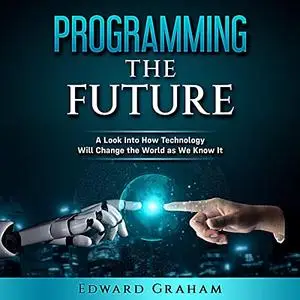 Programming the Future: A Look into How Technology Will Change the World as We Know It [Audiobook]