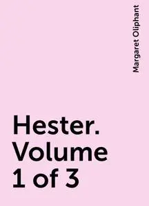 «Hester. Volume 1 of 3» by Margaret Oliphant