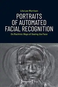 Portraits of Automated Facial Recognition: On Machinic Ways of Seeing the Face