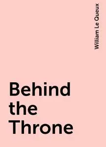 «Behind the Throne» by William Le Queux