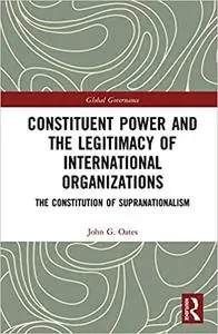 Constituent Power and the Legitimacy of International Organizations: The Constitution of Supranationalism