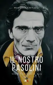 Massimo Raffaeli - Il nostro Pasolini. Saggi e note 2006-2023