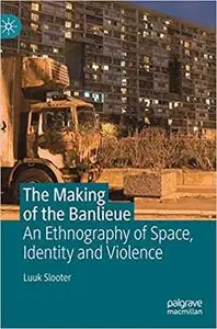 The Making of the Banlieue: An Ethnography of Space, Identity and Violence