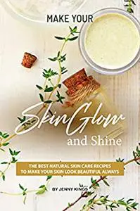 Make Your Skin Glow and Shine: The Best Natural Skin Care Recipes to Make Your Skin Look Beautiful Always (Full color)