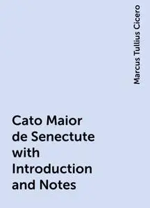 «Cato Maior de Senectute with Introduction and Notes» by Marcus Tullius Cicero