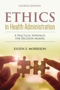 Ethics in Health Administration: A Practical Approach for Decision Makers, Fourth Edition