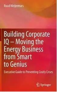 Building Corporate IQ - Moving the Energy Business from Smart to Genius: Executive Guide to Preventing Costly Crises [Repost]